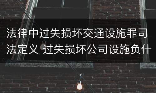 法律中过失损坏交通设施罪司法定义 过失损坏公司设施负什么责任