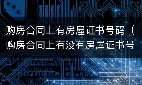 购房合同上有房屋证书号码（购房合同上有没有房屋证书号码）