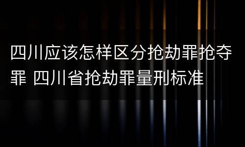 四川应该怎样区分抢劫罪抢夺罪 四川省抢劫罪量刑标准