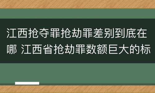 江西抢夺罪抢劫罪差别到底在哪 江西省抢劫罪数额巨大的标准