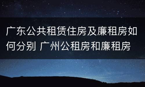 广东公共租赁住房及廉租房如何分别 广州公租房和廉租房