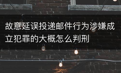 故意延误投递邮件行为涉嫌成立犯罪的大概怎么判刑