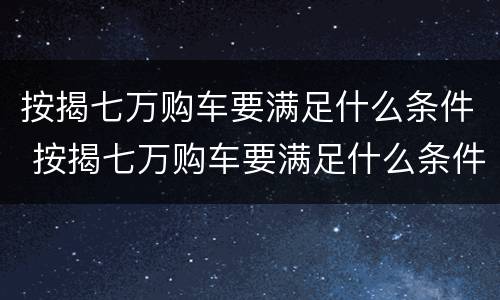 按揭七万购车要满足什么条件 按揭七万购车要满足什么条件呢