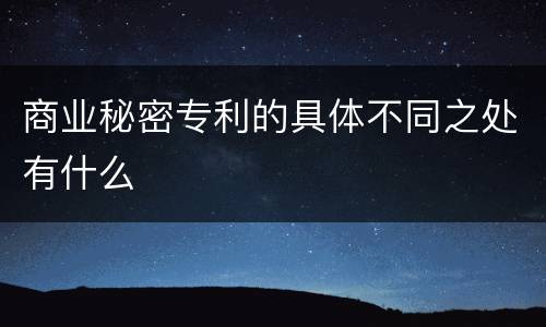 商业秘密专利的具体不同之处有什么