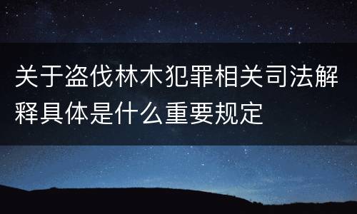 关于盗伐林木犯罪相关司法解释具体是什么重要规定