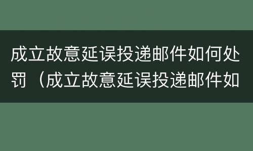 成立故意延误投递邮件如何处罚（成立故意延误投递邮件如何处罚的）