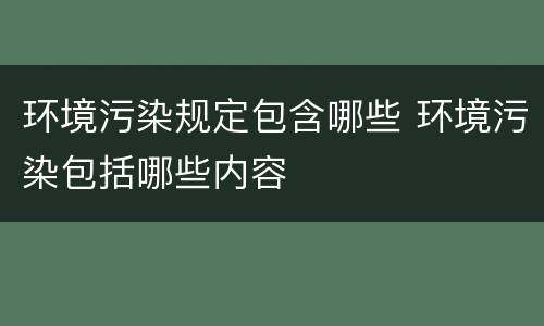 环境污染规定包含哪些 环境污染包括哪些内容