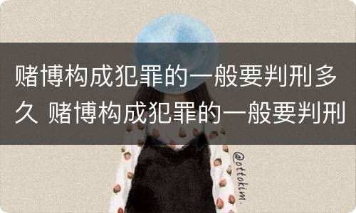 赌博构成犯罪的一般要判刑多久 赌博构成犯罪的一般要判刑多久呢