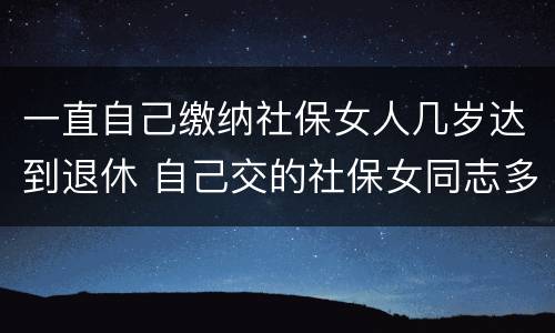 一直自己缴纳社保女人几岁达到退休 自己交的社保女同志多大年龄能退休