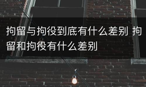拘留与拘役到底有什么差别 拘留和拘役有什么差别