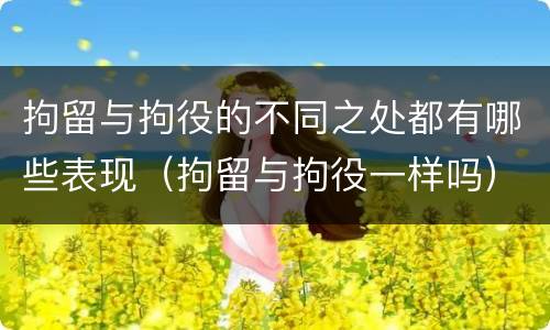 拘留与拘役的不同之处都有哪些表现（拘留与拘役一样吗）