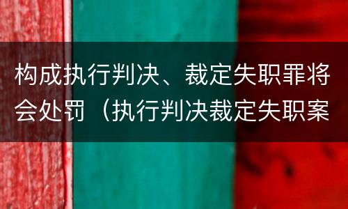 构成执行判决、裁定失职罪将会处罚（执行判决裁定失职案例）