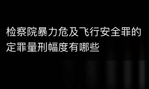 检察院暴力危及飞行安全罪的定罪量刑幅度有哪些