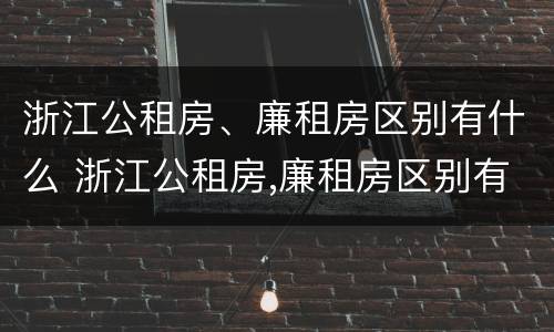 浙江公租房、廉租房区别有什么 浙江公租房,廉租房区别有什么不同