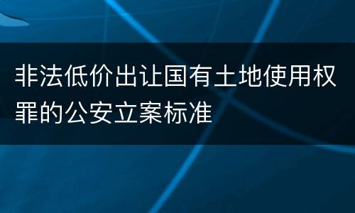 非法低价出让国有土地使用权罪的公安立案标准