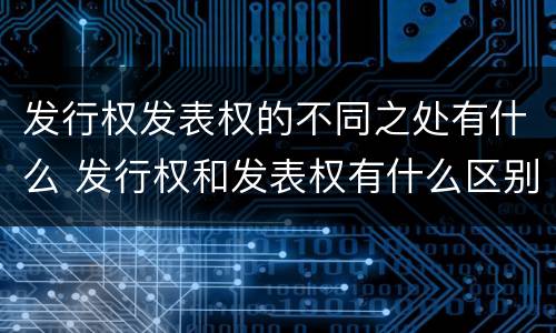 发行权发表权的不同之处有什么 发行权和发表权有什么区别