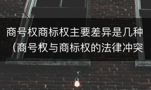 商号权商标权主要差异是几种（商号权与商标权的法律冲突与解决）