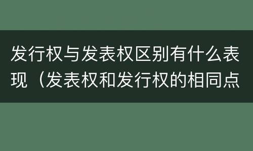 发行权与发表权区别有什么表现（发表权和发行权的相同点）
