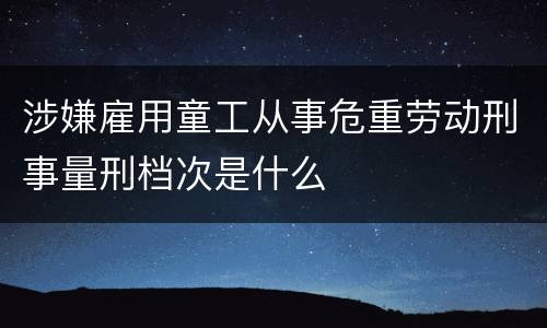 涉嫌雇用童工从事危重劳动刑事量刑档次是什么