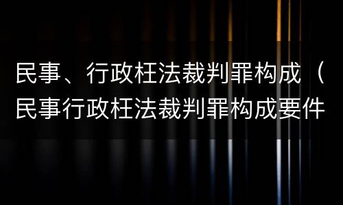 民事、行政枉法裁判罪构成（民事行政枉法裁判罪构成要件）
