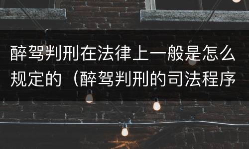 醉驾判刑在法律上一般是怎么规定的（醉驾判刑的司法程序）