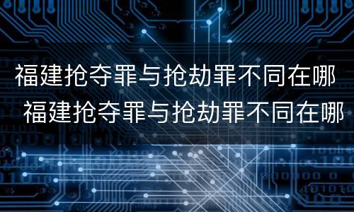 福建抢夺罪与抢劫罪不同在哪 福建抢夺罪与抢劫罪不同在哪里
