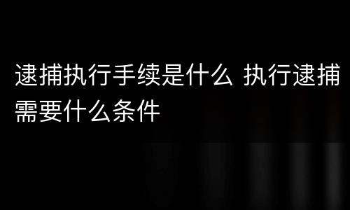 逮捕执行手续是什么 执行逮捕需要什么条件