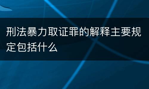 刑法暴力取证罪的解释主要规定包括什么