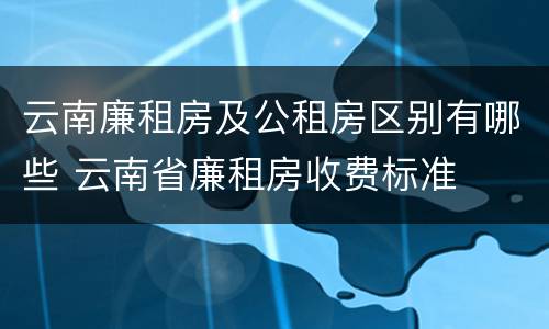 云南廉租房及公租房区别有哪些 云南省廉租房收费标准