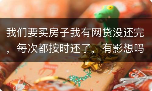 我们要买房子我有网贷没还完，每次都按时还了，有影想吗