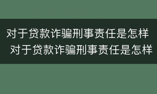 对于贷款诈骗刑事责任是怎样 对于贷款诈骗刑事责任是怎样划分的