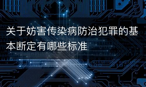 关于妨害传染病防治犯罪的基本断定有哪些标准