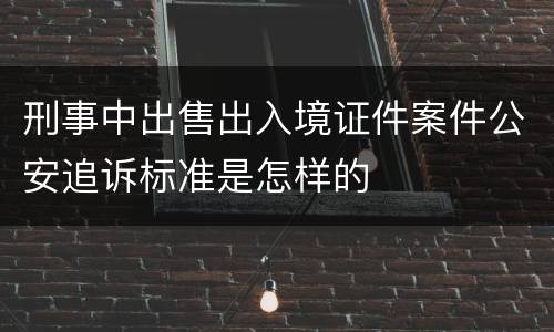 刑事中出售出入境证件案件公安追诉标准是怎样的