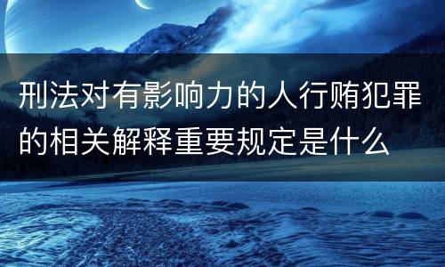 刑法对有影响力的人行贿犯罪的相关解释重要规定是什么