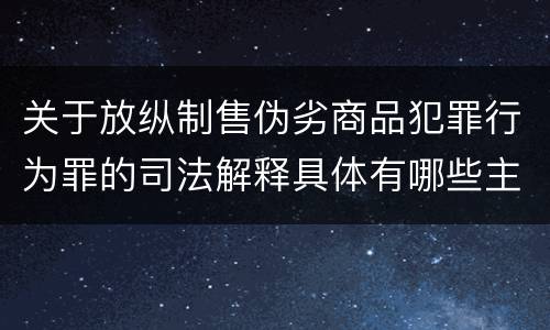 关于放纵制售伪劣商品犯罪行为罪的司法解释具体有哪些主要规定
