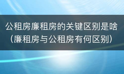 公租房廉租房的关键区别是啥（廉租房与公租房有何区别）
