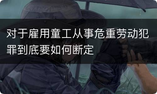 对于雇用童工从事危重劳动犯罪到底要如何断定