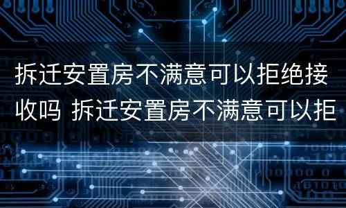 拆迁安置房不满意可以拒绝接收吗 拆迁安置房不满意可以拒绝接收吗合法吗