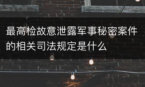 最高检故意泄露军事秘密案件的相关司法规定是什么