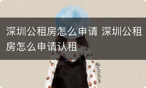 深圳公租房怎么申请 深圳公租房怎么申请认租