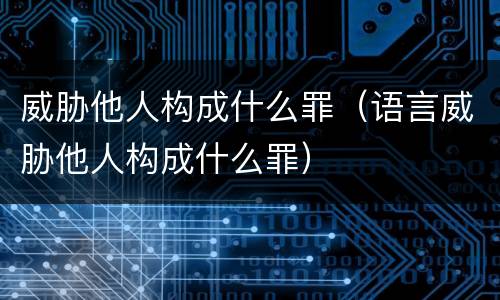威胁他人构成什么罪（语言威胁他人构成什么罪）