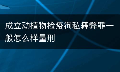 成立动植物检疫徇私舞弊罪一般怎么样量刑