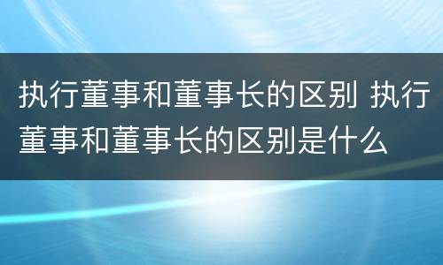 执行董事和董事长的区别 执行董事和董事长的区别是什么