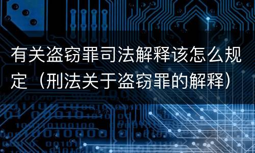有关盗窃罪司法解释该怎么规定（刑法关于盗窃罪的解释）