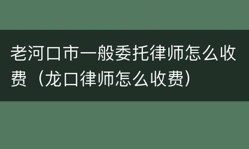 老河口市一般委托律师怎么收费（龙口律师怎么收费）