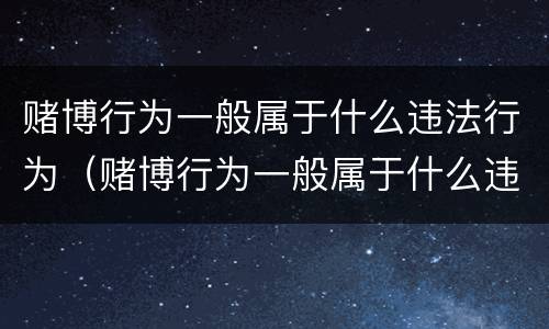 赌博行为一般属于什么违法行为（赌博行为一般属于什么违法行为类型）