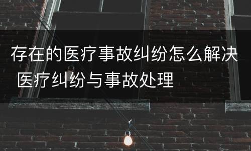 存在的医疗事故纠纷怎么解决 医疗纠纷与事故处理