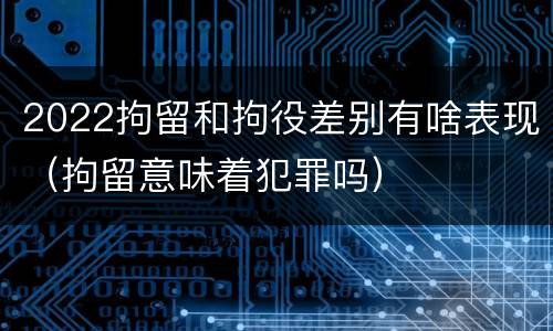 2022拘留和拘役差别有啥表现（拘留意味着犯罪吗）