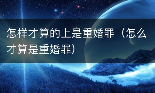 怎样才算的上是重婚罪（怎么才算是重婚罪）