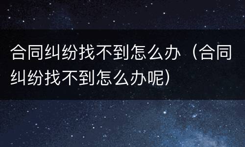 合同纠纷找不到怎么办（合同纠纷找不到怎么办呢）